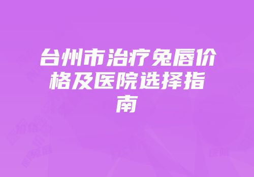 台州市治疗兔唇价格及医院选择指南
