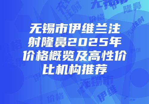 无锡市伊维兰注射隆鼻2025年价格概览及高性价比机构推荐