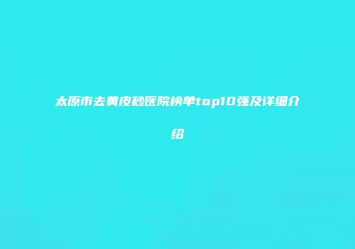 太原市去黄皮秒医院榜单top10强及详细介绍