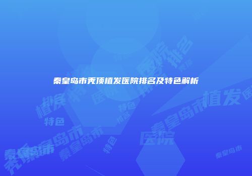 秦皇岛市秃顶植发医院排名及特色解析