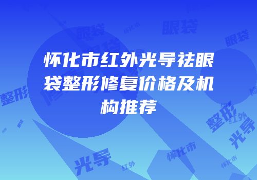 怀化市红外光导祛眼袋整形修复价格及机构推荐