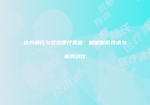 达州杨氏与双均医疗美容：眼部整形技术与服务对比