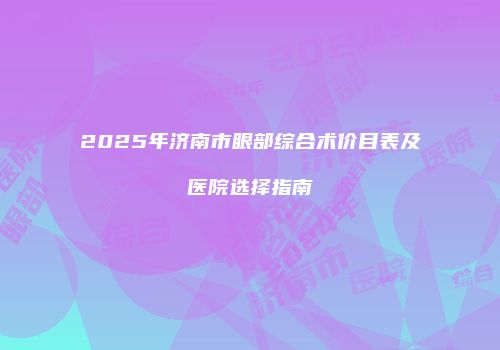 2025年济南市眼部综合术价目表及医院选择指南