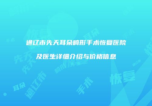 通辽市先天耳朵畸形手术恢复医院及医生详细介绍与价格信息