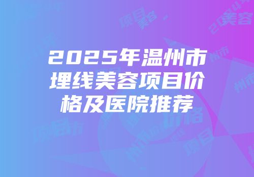 2025年温州市埋线美容项目价格及医院推荐