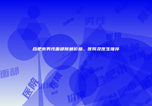 合肥市男性面部除皱价格、医院及医生推荐