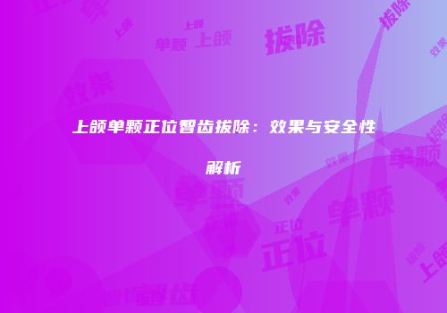 上颌单颗正位智齿拔除：效果与安全性解析