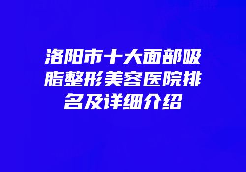 洛阳市十大面部吸脂整形美容医院排名及详细介绍