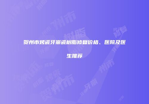贺州市烤瓷牙崩瓷树脂修复价格、医院及医生推荐