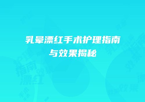 乳晕漂红手术护理指南与效果揭秘