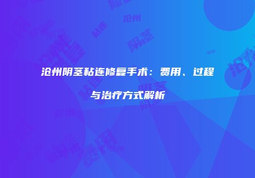 沧州阴茎粘连修复手术：费用、过程与治疗方式解析