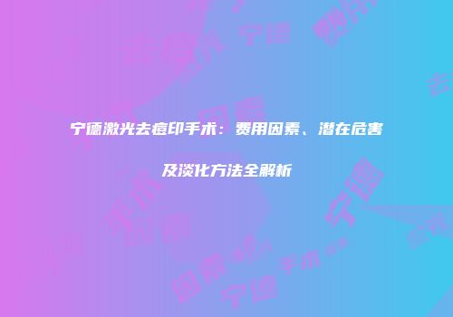 宁德激光去痘印手术：费用因素、潜在危害及淡化方法全解析