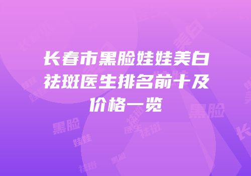 长春市黑脸娃娃美白祛斑医生排名前十及价格一览