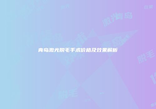 青岛激光脱毛手术价格及效果解析