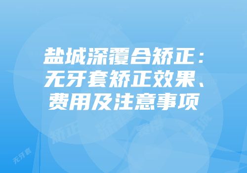 盐城深覆合矫正：无牙套矫正效果、费用及注意事项