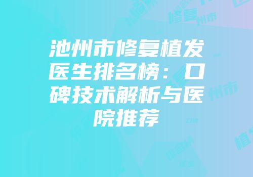 池州市修复植发医生排名榜：口碑技术解析与医院推荐