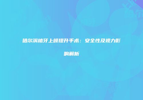 哈尔滨植牙上颌提升手术：安全性及视力影响解析