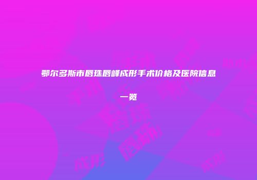 鄂尔多斯市唇珠唇峰成形手术价格及医院信息一览