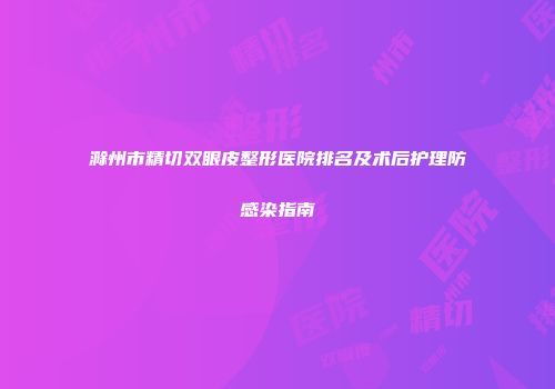 滁州市精切双眼皮整形医院排名及术后护理防感染指南