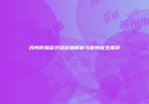 苏州市瑞瓷牙冠价格解析与医院医生推荐