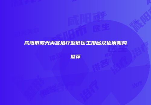 咸阳市激光美容治疗整形医生排名及优质机构推荐
