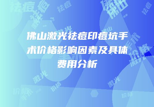 佛山激光祛痘印痘坑手术价格影响因素及具体费用分析