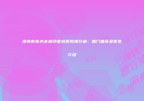 漳州市激光去痘印痘坑医院排行榜：热门推荐及医生介绍