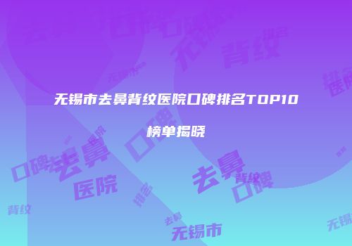 无锡市去鼻背纹医院口碑排名TOP10榜单揭晓