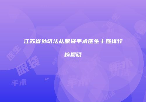 江苏省外切法祛眼袋手术医生十强排行榜揭晓