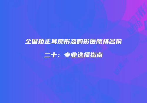 全国矫正耳廓形态畸形医院排名前二十：专业选择指南