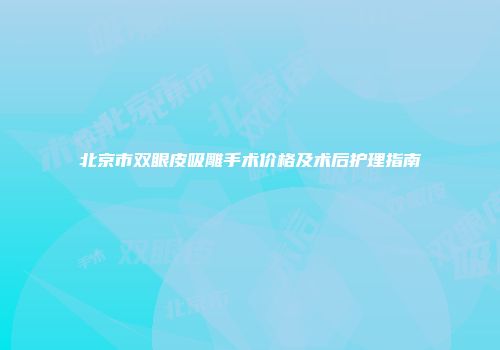 北京市双眼皮吸雕手术价格及术后护理指南