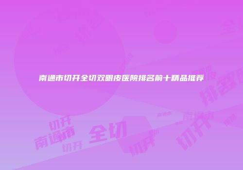 南通市切开全切双眼皮医院排名前十精品推荐