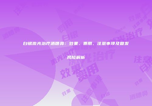 白银激光治疗酒糟鼻：效果、费用、注意事项及复发风险解析