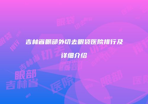 吉林省眼部外切去眼袋医院排行及详细介绍