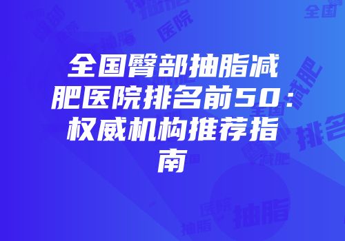 全国臀部抽脂减肥医院排名前50：权威机构推荐指南