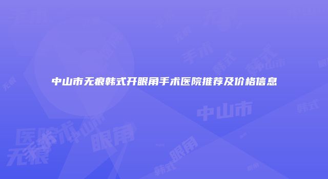 中山市无痕韩式开眼角手术医院推荐及价格信息