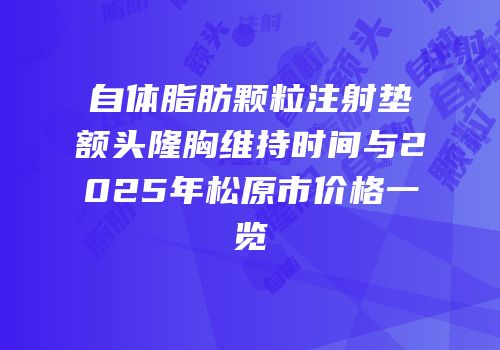 自体脂肪颗粒注射垫额头隆胸维持时间与2025年松原市价格一览