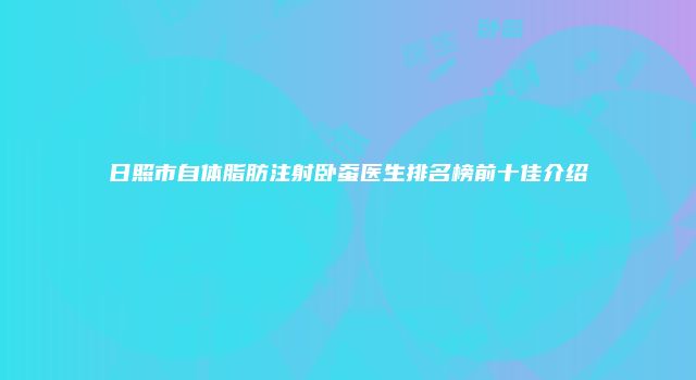 日照市自体脂肪注射卧蚕医生排名榜前十佳介绍