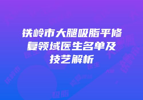 铁岭市大腿吸脂平修复领域医生名单及技艺解析