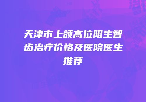 天津市上颌高位阻生智齿治疗价格及医院医生推荐