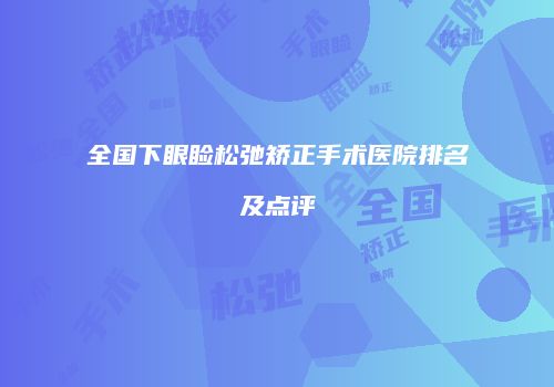 全国下眼睑松弛矫正手术医院排名及点评