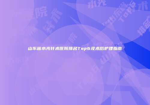 山东省水光针术医院排名Top6及术后护理指南