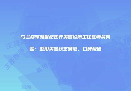 乌兰察布新世纪医疗美容诊所主任医师吴月莲：整形美容技艺精湛，口碑极佳