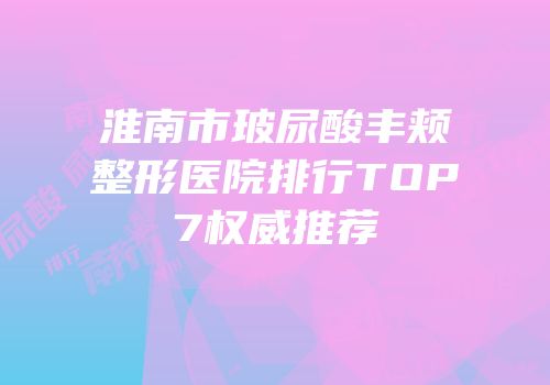 淮南市玻尿酸丰颊整形医院排行TOP7权威推荐