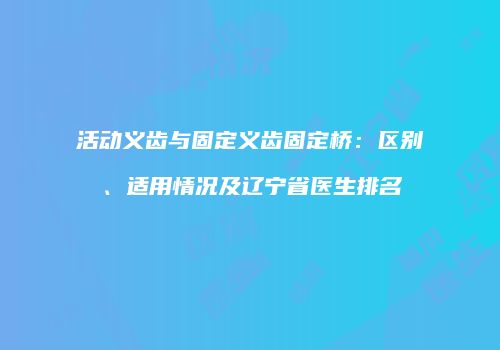 活动义齿与固定义齿固定桥：区别、适用情况及辽宁省医生排名