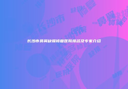 长沙市鼻翼缺损修复医院排名及专家介绍