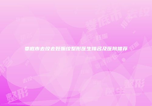 娄底市去纹去妊娠纹整形医生排名及医院推荐