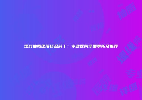 埋线抽脂医院排名前十：专业医院详细解析及推荐