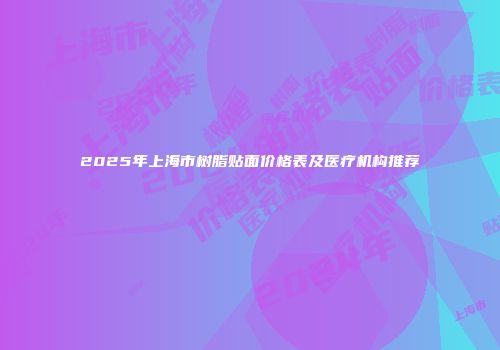 2025年上海市树脂贴面价格表及医疗机构推荐