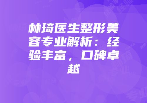 林琦医生整形美容专业解析：经验丰富，口碑卓越